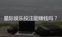 星际娱乐投注能赚钱吗？揭秘真实盈利策略与风险把控