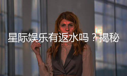 星际娱乐有返水吗?揭秘返水政策与玩家福利