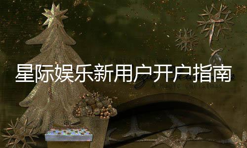 星际娱乐新用户开户指南:轻松注册享首存优惠与新手礼包