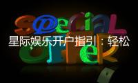 星际娱乐开户指引：轻松注册畅享顶级棋牌电游盛宴