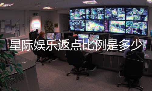 星际娱乐返点比例是多少?揭秘高额返水优惠详情