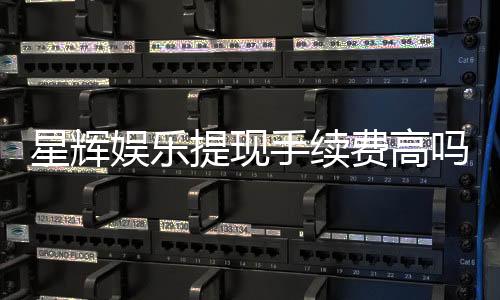 星辉娱乐提现手续费高吗?资深玩家揭秘真实费率与省钱技巧