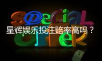 星辉娱乐投注赔率高吗？资深玩家揭秘真实回报率与技巧