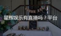 星辉娱乐有直播吗？平台真人直播与游戏体验全解析
