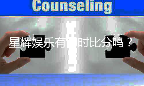 星辉娱乐有即时比分吗？最新比分查询与赛事动态一览