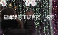 星辉娱乐正规官网：探索安全可靠的在线娱乐新体验