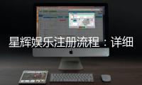 星辉娱乐注册流程：详细步骤与快速开户指南