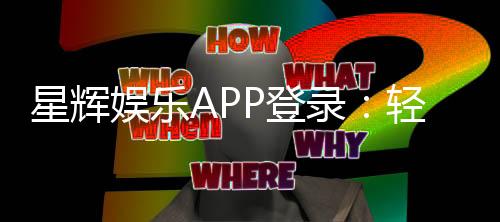 星辉娱乐APP登录:轻松畅玩棋牌电游的必备入口