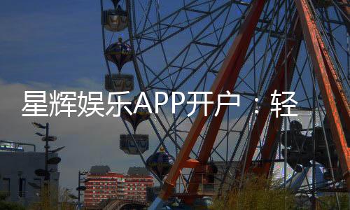 星辉娱乐APP开户:轻松注册领取新手礼包畅享棋牌乐趣