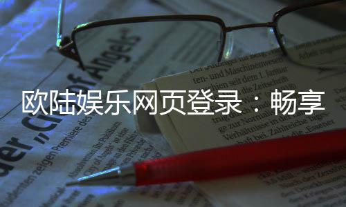 欧陆娱乐网页登录:畅享顶级棋牌与电子游艺的豪华体验
