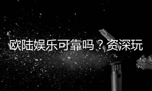 欧陆娱乐可靠吗?资深玩家亲测平台安全性与游戏体验