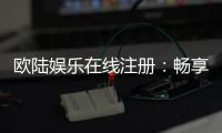 欧陆娱乐在线注册：畅享顶级棋牌与电子游艺的尊贵体验