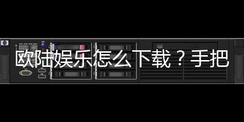 欧陆娱乐怎么下载?手把手教你快速安装畅玩攻略