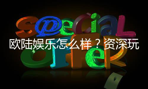 欧陆娱乐怎么样?资深玩家带你揭秘真实体验