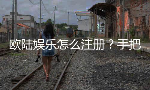 欧陆娱乐怎么注册？手把手教你快速完成账号开通