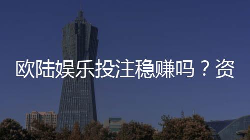 欧陆娱乐投注稳赚吗?资深玩家揭秘长期盈利的三大关键策略