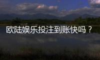 欧陆娱乐投注到账快吗？实测到账速度与提款体验分享