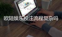 欧陆娱乐投注流程复杂吗？3分钟带你轻松掌握全步骤