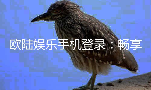欧陆娱乐手机登录:畅享移动端棋牌电游的极致体验