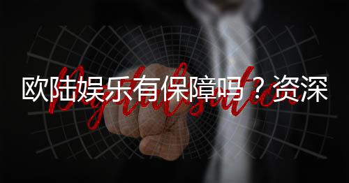 欧陆娱乐有保障吗?资深玩家揭秘其安全性与游戏体验