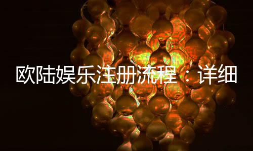 欧陆娱乐注册流程:详细步骤与新手必看指南