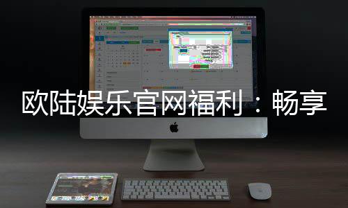 欧陆娱乐官网福利:畅享豪华礼遇与惊喜回馈
