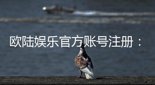 欧陆娱乐官方账号注册：新手必看的安全开户流程与技巧