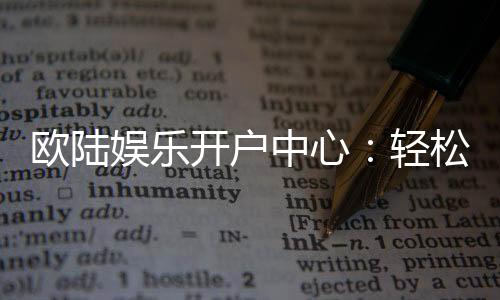欧陆娱乐开户中心:轻松注册享豪华游戏礼遇