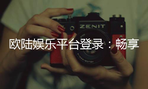 欧陆娱乐平台登录:畅享顶级电子游艺的尊贵体验
