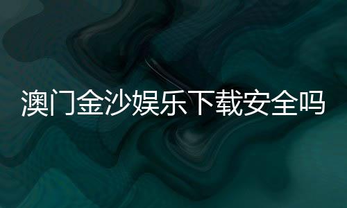 澳门金沙娱乐下载安全吗?资深玩家解析平台安全性与下载攻略