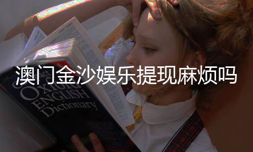 澳门金沙娱乐提现麻烦吗?资深玩家分享高效提款技巧与心得