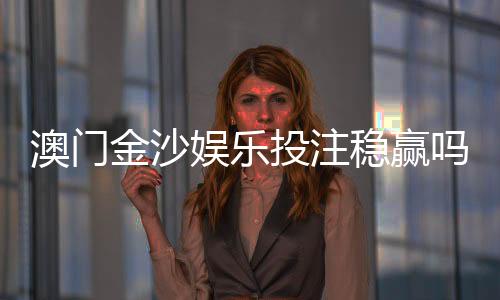 澳门金沙娱乐投注稳赢吗?资深玩家揭秘稳赢策略与风险控制