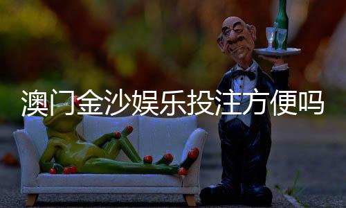 澳门金沙娱乐投注方便吗?资深玩家解析平台便捷度与实战体验