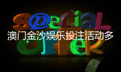 澳门金沙娱乐投注活动多吗？揭秘最新优惠与高频福利活动