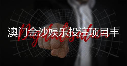 澳门金沙娱乐投注项目丰富吗？揭秘其多元游戏选择与特色玩法