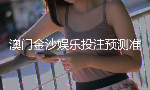 澳门金沙娱乐投注预测准吗?资深玩家揭秘实战准确率与技巧