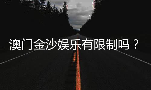 澳门金沙娱乐有限制吗?详解会员注册与游戏规则限制
