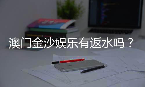 澳门金沙娱乐有返水吗?揭秘返水规则与高返利技巧