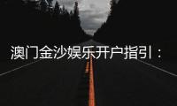 澳门金沙娱乐开户指引：新手必看的注册流程与优惠详解