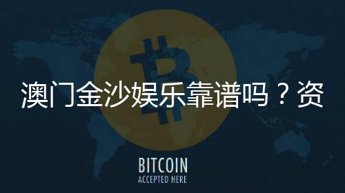 澳门金沙娱乐靠谱吗？资深玩家实测体验与安全分析