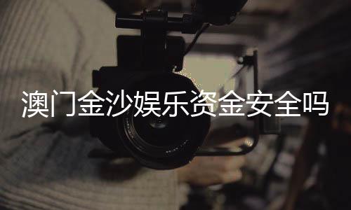 澳门金沙娱乐资金安全吗?资深玩家解析平台资金保障措施
