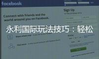 永利国际玩法技巧：轻松掌握赢利秘籍