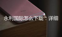 永利国际怎么下载：详细步骤分享