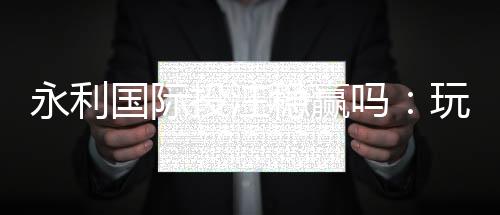 永利国际投注稳赢吗:玩家真实体验分享