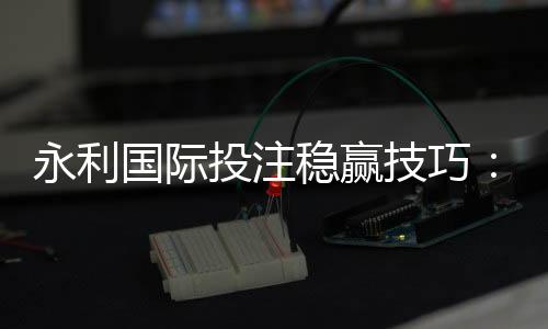 永利国际投注稳赢技巧:轻松掌握的方法