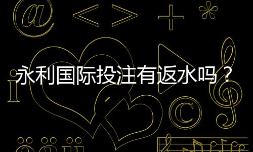 永利国际投注有返水吗？享受额外回馈！