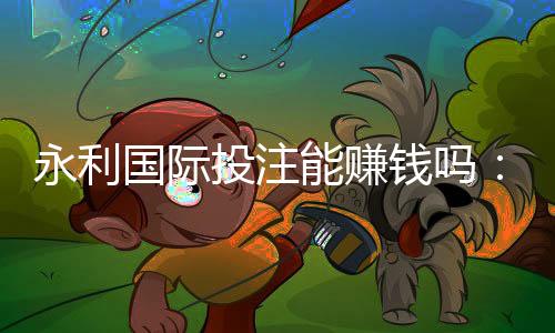 永利国际投注能赚钱吗:玩家经验分享