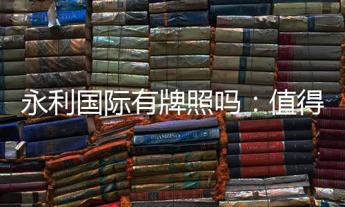 永利国际有牌照吗:值得信赖的授权平台