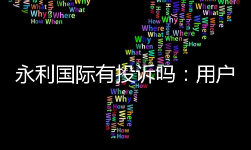 永利国际有投诉吗:用户真实反馈调查