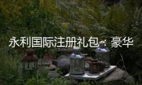 永利国际注册礼包：豪华礼遇等您来领!
